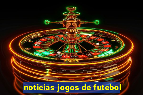 noticias jogos de futebol