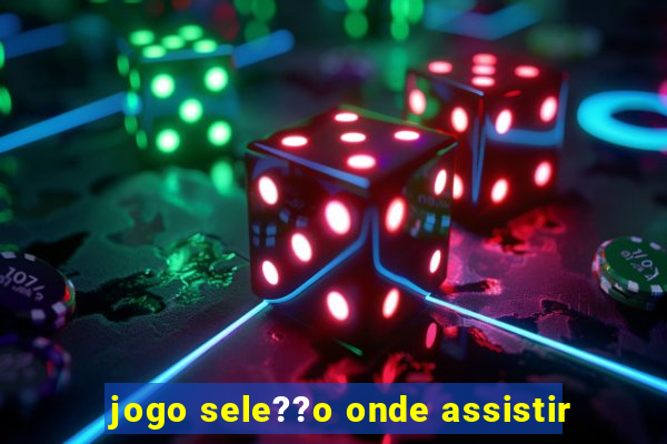 jogo sele??o onde assistir