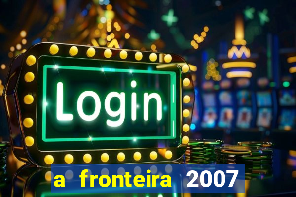 a fronteira 2007 filme completo dublado