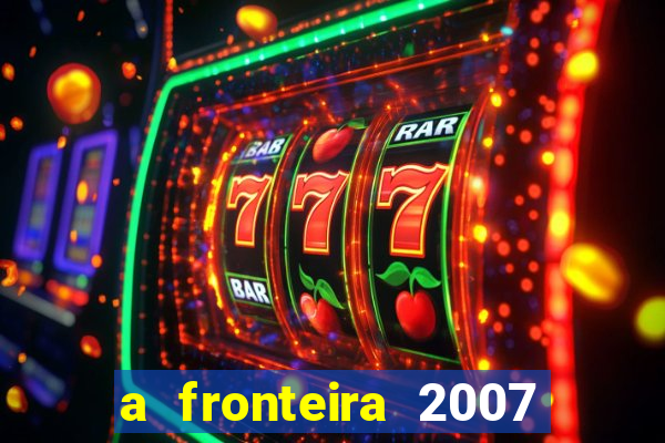 a fronteira 2007 filme completo dublado