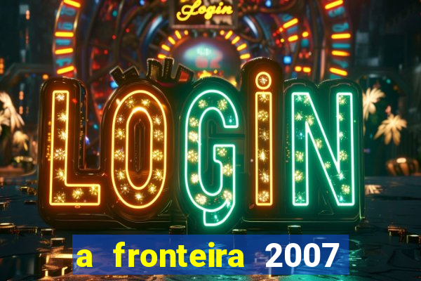 a fronteira 2007 filme completo dublado