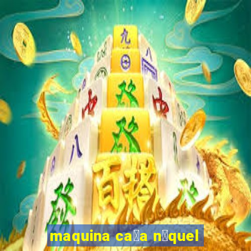 maquina ca莽a n铆quel