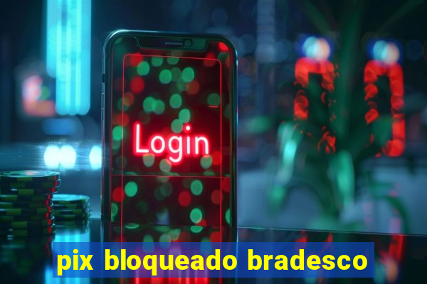 pix bloqueado bradesco