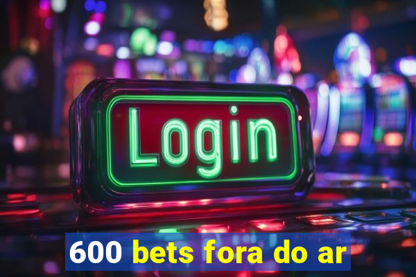 600 bets fora do ar