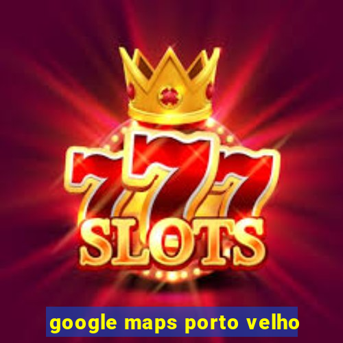 google maps porto velho