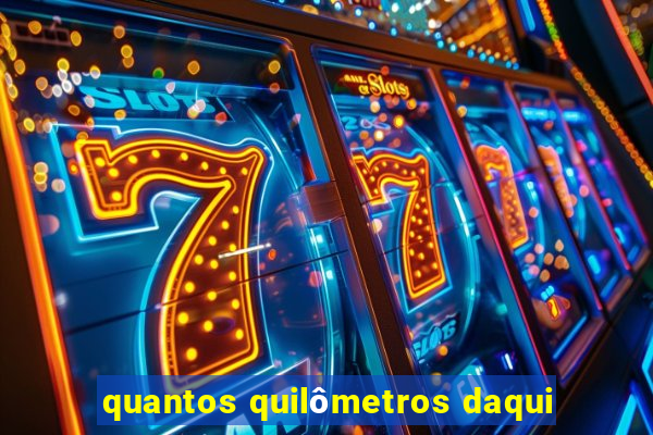 quantos quilômetros daqui