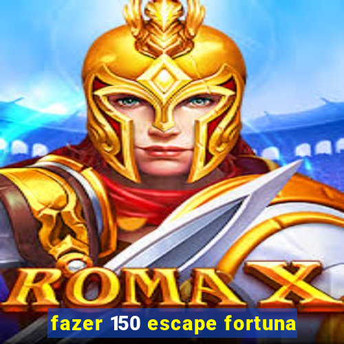 fazer 150 escape fortuna