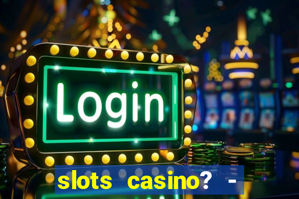 slots casino? - fortune king