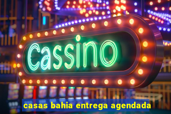 casas bahia entrega agendada