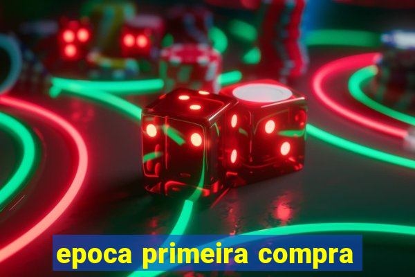 epoca primeira compra