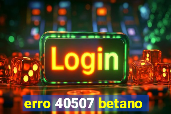 erro 40507 betano