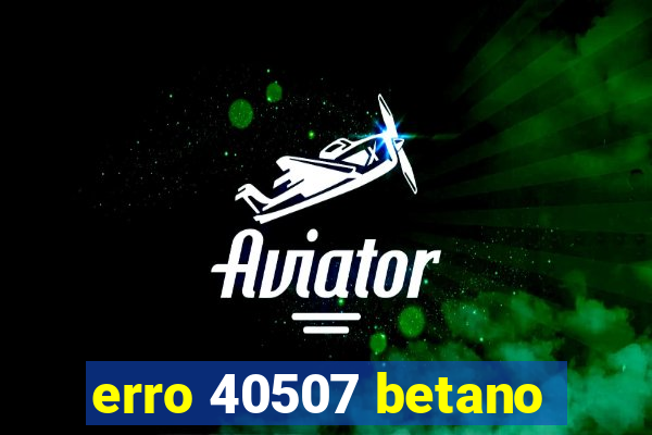 erro 40507 betano