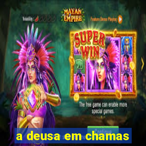 a deusa em chamas