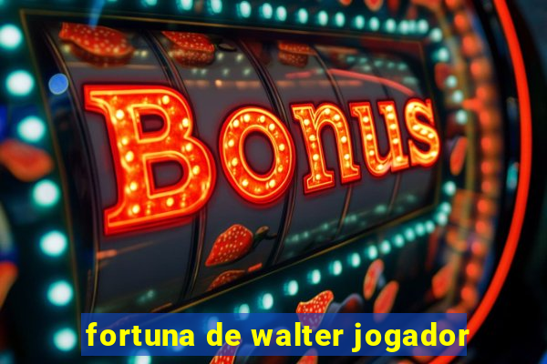 fortuna de walter jogador