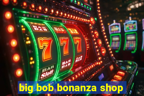 big bob bonanza shop