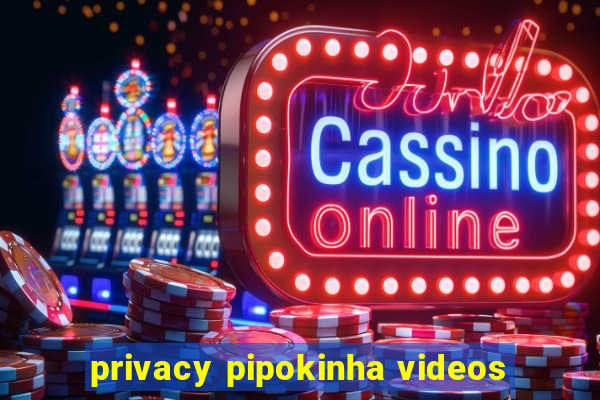 privacy pipokinha videos