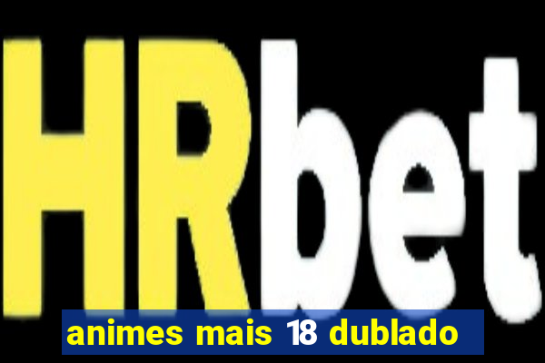 animes mais 18 dublado