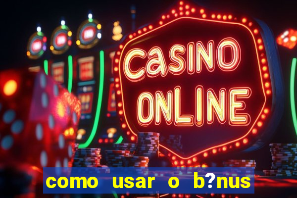 como usar o b?nus cassino da estrela bet