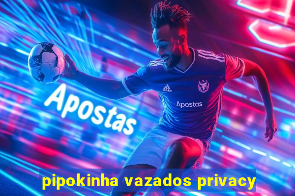 pipokinha vazados privacy