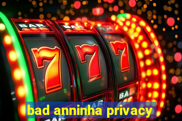 bad anninha privacy