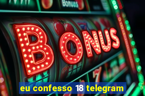 eu confesso 18 telegram