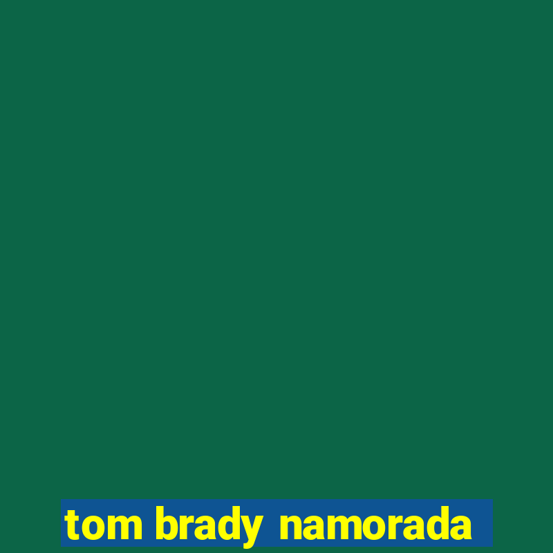 tom brady namorada