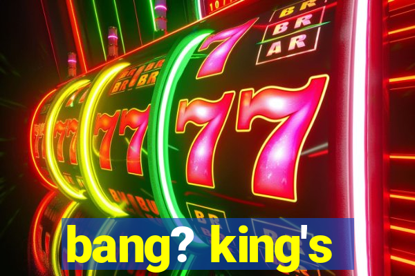 bang? king's