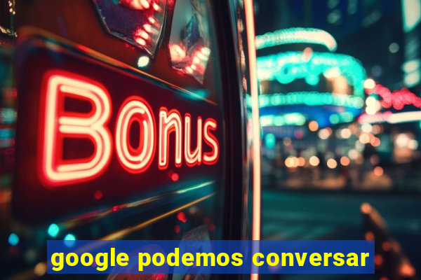 google podemos conversar