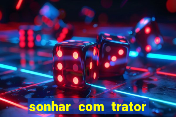 sonhar com trator jogo do bicho