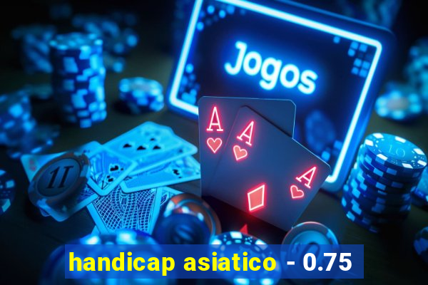 handicap asiatico - 0.75