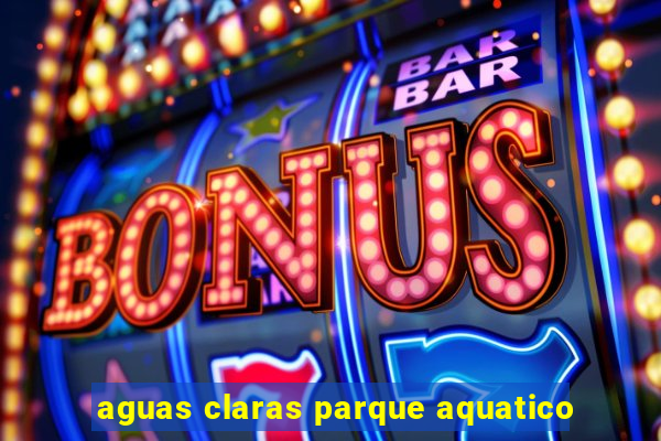 aguas claras parque aquatico