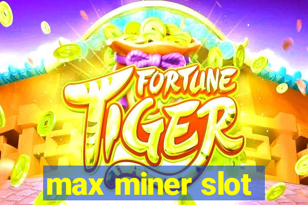 max miner slot