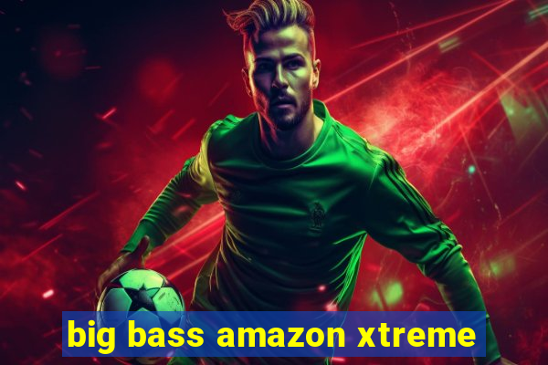 big bass amazon xtreme