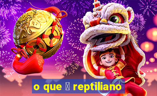 o que 茅 reptiliano