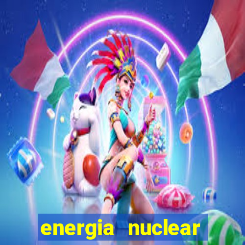 energia nuclear vantagens e desvantagens