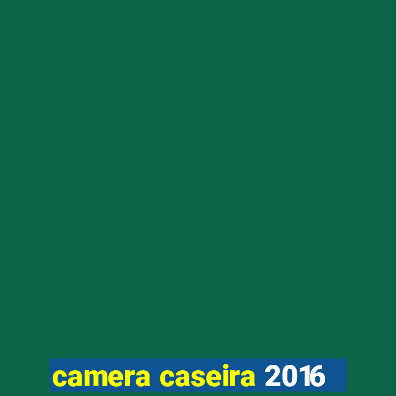 camera caseira 2016