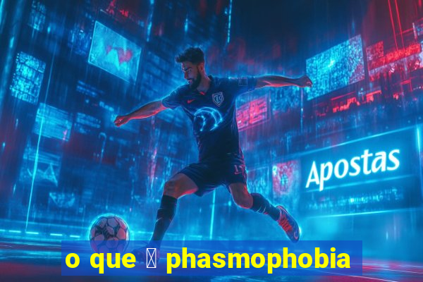 o que 茅 phasmophobia