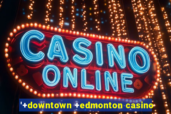 '+downtown +edmonton casino