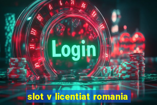 slot v licentiat romania