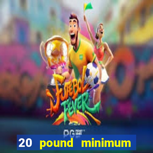 20 pound minimum deposit online casino