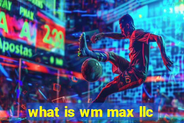 what is wm max llc