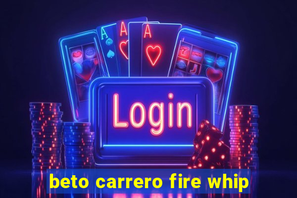 beto carrero fire whip