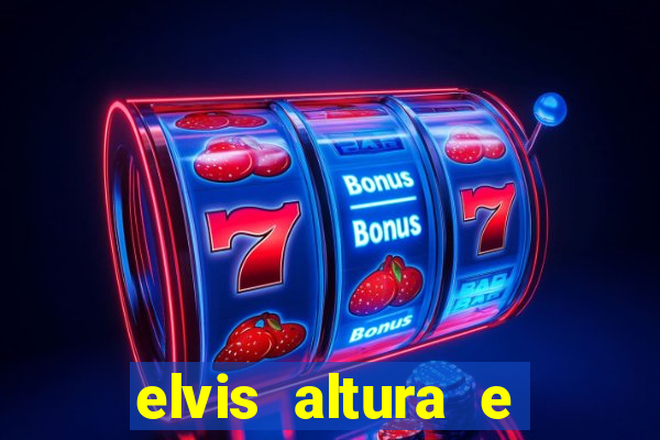 elvis altura e peso elvis bugalu altura e