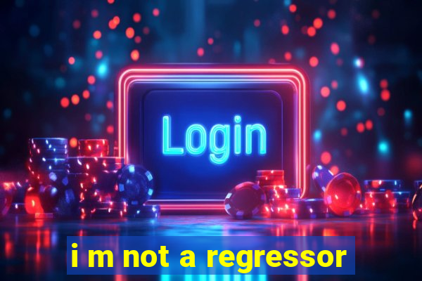 i m not a regressor