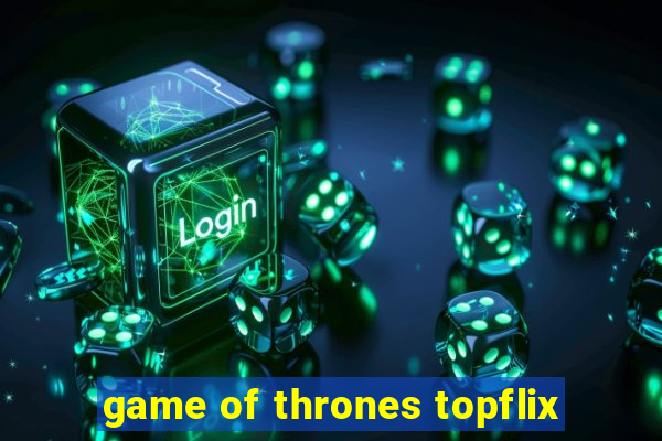 game of thrones topflix