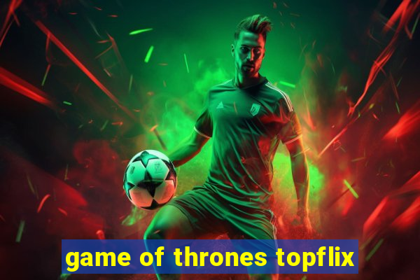 game of thrones topflix