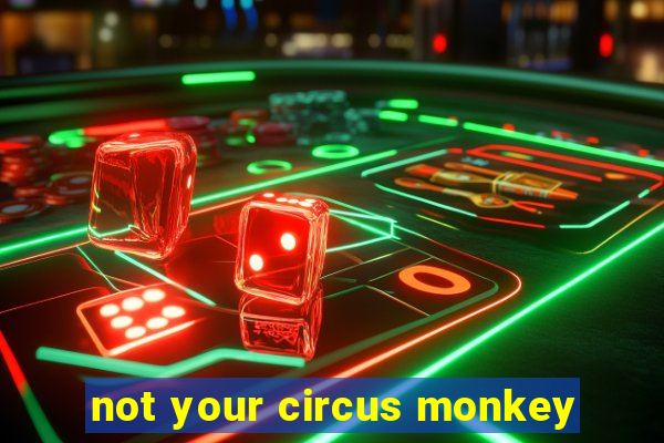 not your circus monkey