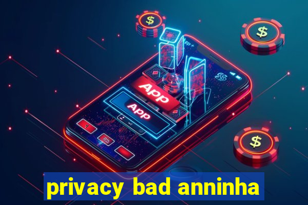 privacy bad anninha