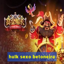 hulk sexo betoneira