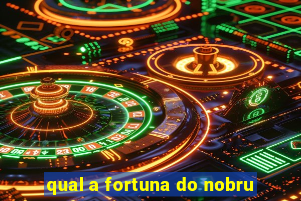 qual a fortuna do nobru